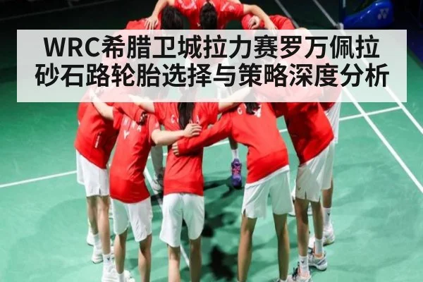 WRC希腊卫城拉力赛罗万佩拉砂石路轮胎选择与策略深度分析 | kaiyun