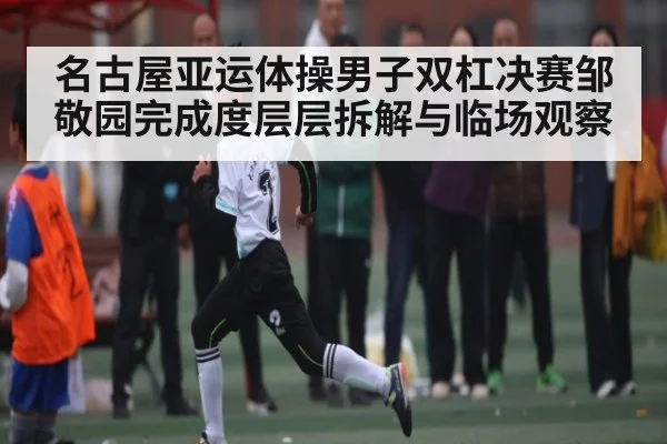 名古屋亚运体操男子双杠决赛邹敬园完成度层层拆解与临场观察 | kaiyun