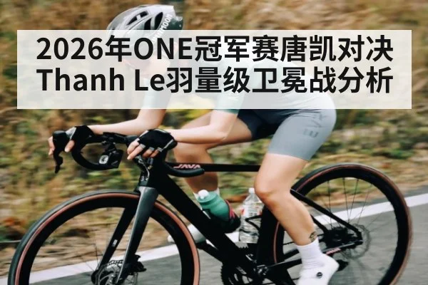 2026年ONE冠军赛唐凯对决Thanh Le羽量级卫冕战分析