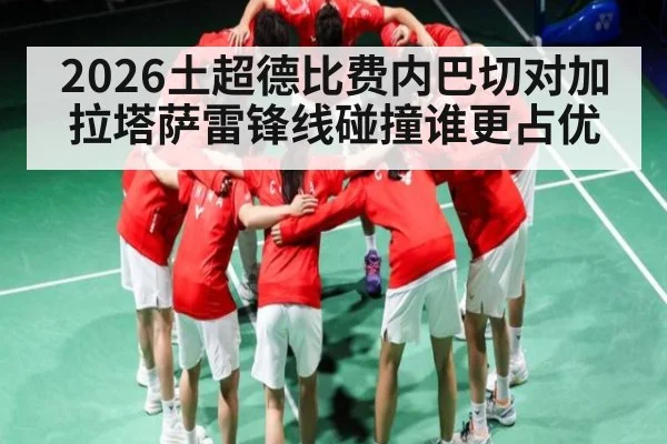 2026土超德比费内巴切对加拉塔萨雷锋线碰撞谁更占优 | kaiyun