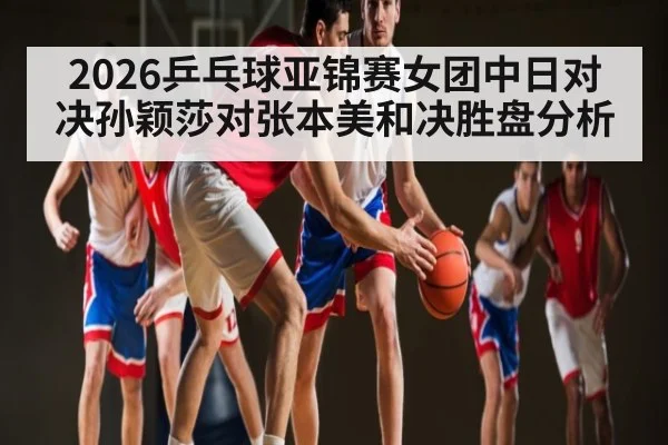 2026乒乓球亚锦赛女团中日对决孙颖莎对张本美和决胜盘分析 | kaiyun