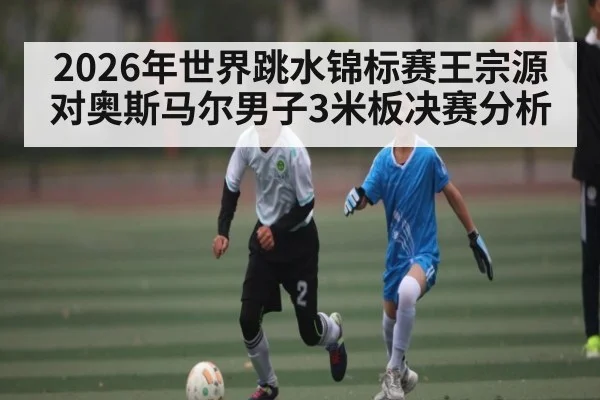 2026年世界跳水锦标赛王宗源对奥斯马尔男子3米板决赛分析 | kaiyun