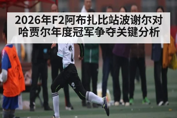 2026年F2阿布扎比站波谢尔对哈贾尔年度冠军争夺关键分析