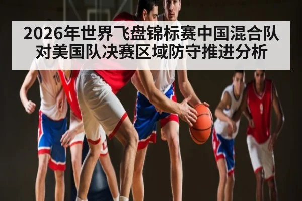 2026年世界飞盘锦标赛中国混合队对美国队决赛区域防守推进分析