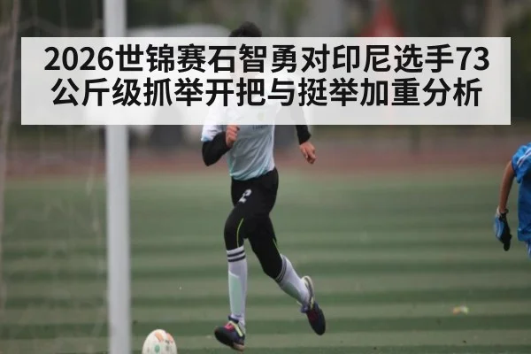 2026世锦赛石智勇对印尼选手73公斤级抓举开把与挺举加重分析