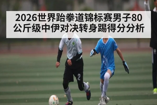 2026世界跆拳道锦标赛男子80公斤级中伊对决转身踢得分分析 | kaiyun